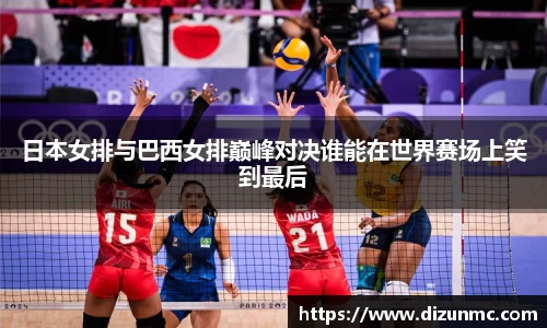日本女排与巴西女排巅峰对决谁能在世界赛场上笑到最后