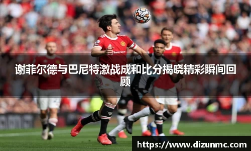 谢菲尔德与巴尼特激战成和比分揭晓精彩瞬间回顾