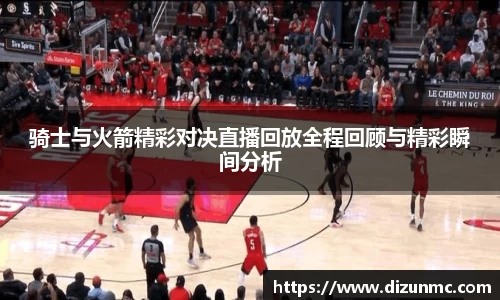 骑士与火箭精彩对决直播回放全程回顾与精彩瞬间分析