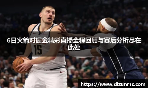 6日火箭对掘金精彩直播全程回顾与赛后分析尽在此处